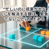 “忙しいのに成果が出ない”を解消する鍵は、緊急でないことにこそある