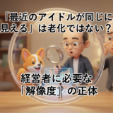 「最近のアイドルが同じに見える」は老化ではない？｜経営者に必要な「解像度」の正体
